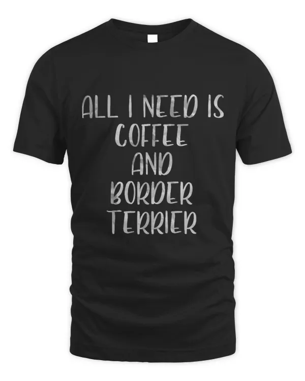 Coffee And Dog Shirt All I Need Is Coffee And Border Terrier 1