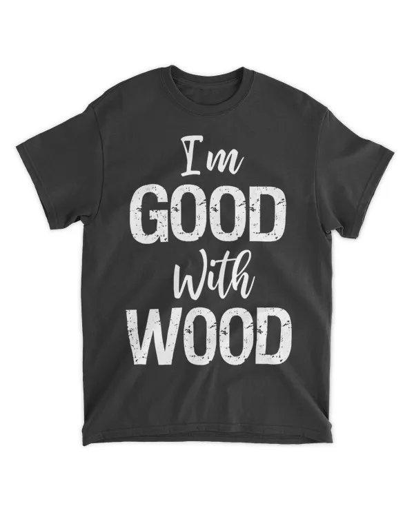 Woodworking Apparel Woodworker Gift I'm Good With Wood Shirt