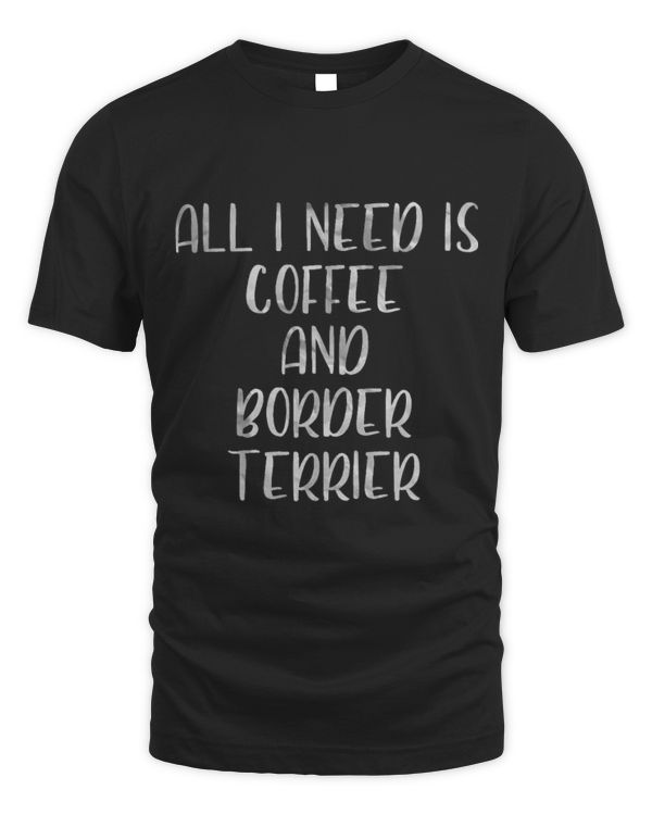 Coffee And Dog Shirt All I Need Is Coffee And Border Terrier 1
