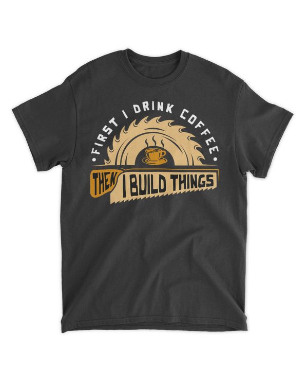 First I Drink Coffee Then I Build Things - Woodworking T-Shirt